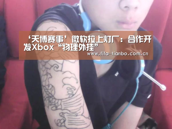 ‘天博赛事’微软拉上灯厂:合作开发Xbox“物理外挂”(图3) 天博体育app