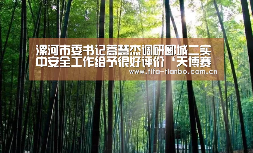 漯河市委书记蒿慧杰调研郾城二实中安全工作给予很好评价‘天博赛事’(图2) 天博体育app