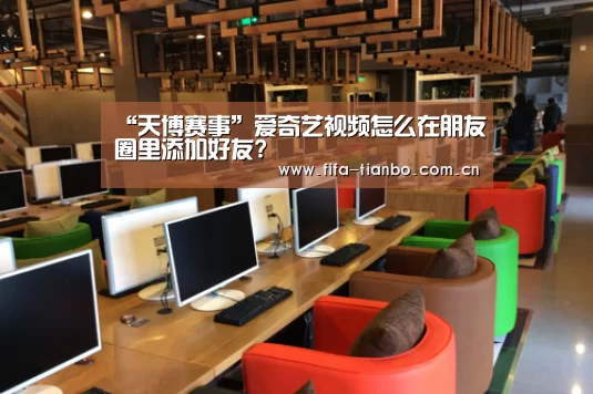 “天博赛事”爱奇艺视频怎么在朋友圈里添加好友?(图2) 天博体育app